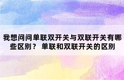 我想问问单联双开关与双联开关有哪些区别？ 单联和双联开关的区别